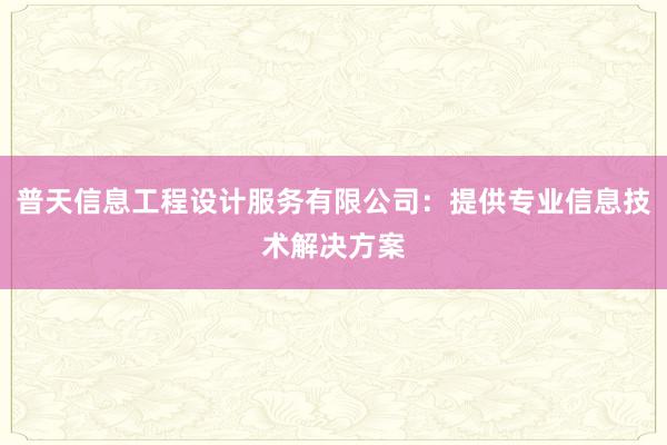 普天信息工程设计服务有限公司：提供专业信息技术解决方案