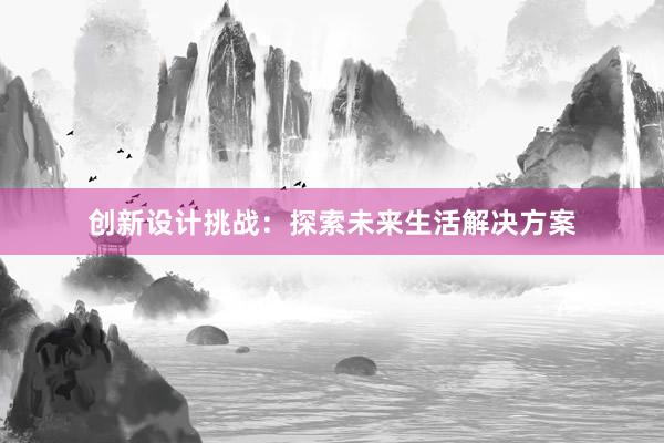 创新设计挑战：探索未来生活解决方案