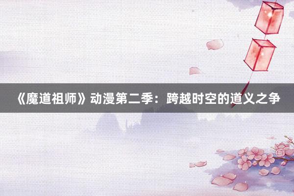 《魔道祖师》动漫第二季：跨越时空的道义之争